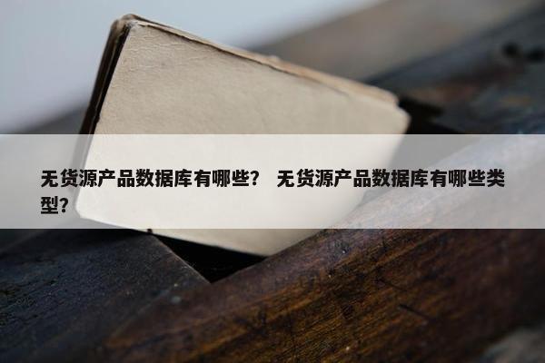 无货源产品数据库有哪些？ 无货源产品数据库有哪些类型？
