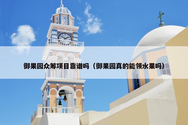 御果园众筹项目靠谱吗（御果园真的能领水果吗）