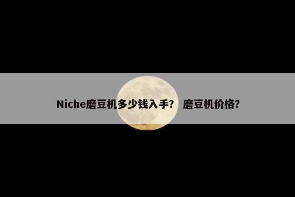 Niche磨豆机多少钱入手？ 磨豆机价格？