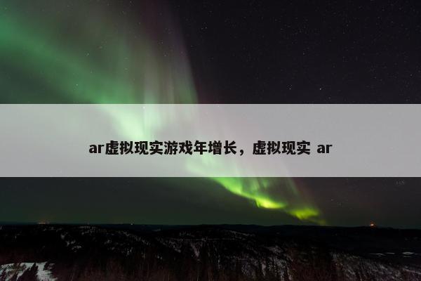 ar虚拟现实游戏年增长，虚拟现实 ar