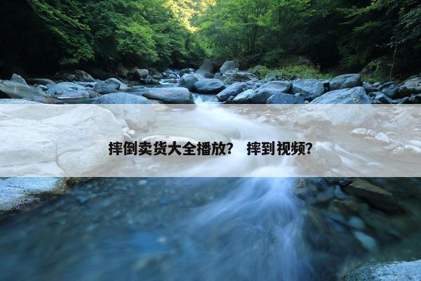 摔倒卖货大全播放？ 摔到视频？
