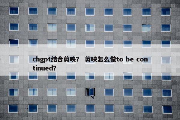 chgpt结合剪映？ 剪映怎么做to be continued？