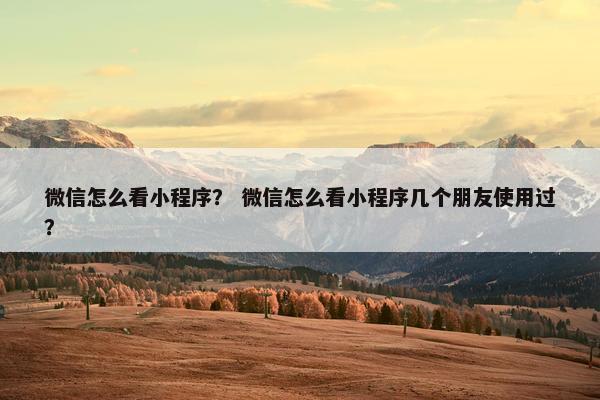 微信怎么看小程序？ 微信怎么看小程序几个朋友使用过？