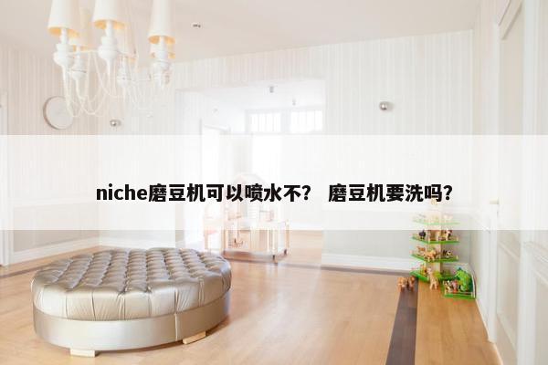 niche磨豆机可以喷水不？ 磨豆机要洗吗？
