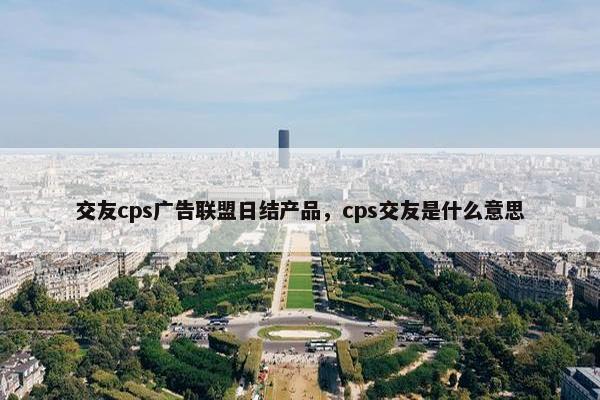 交友cps广告联盟日结产品，cps交友是什么意思