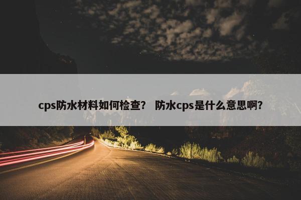 cps防水材料如何检查？ 防水cps是什么意思啊？