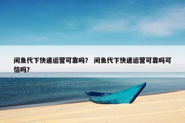 闲鱼代下快递运营可靠吗？ 闲鱼代下快递运营可靠吗可信吗？