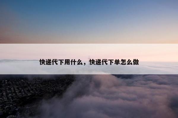 快递代下用什么，快递代下单怎么做