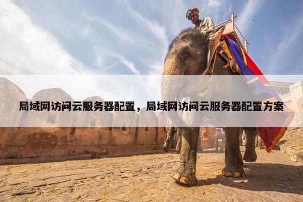 局域网访问云服务器配置，局域网访问云服务器配置方案