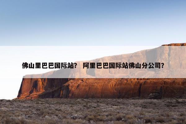 佛山里巴巴国际站？ 阿里巴巴国际站佛山分公司？