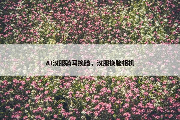 AI汉服骑马换脸，汉服换脸相机