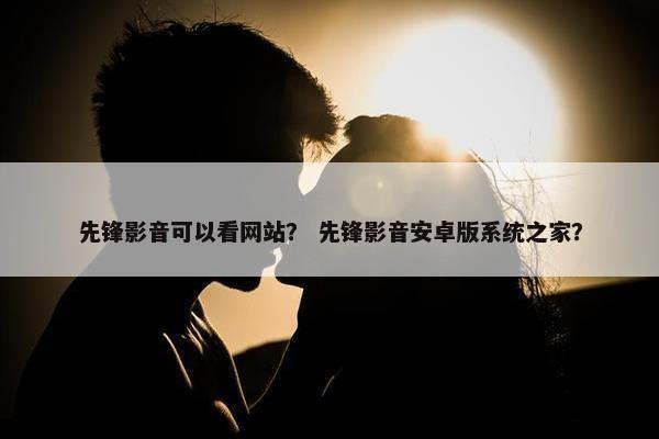 先锋影音可以看网站？ 先锋影音安卓版系统之家？