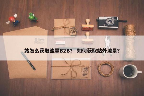 站怎么获取流量B2B？ 如何获取站外流量？