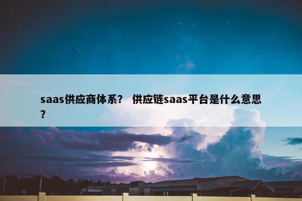 saas供应商体系？ 供应链saas平台是什么意思？