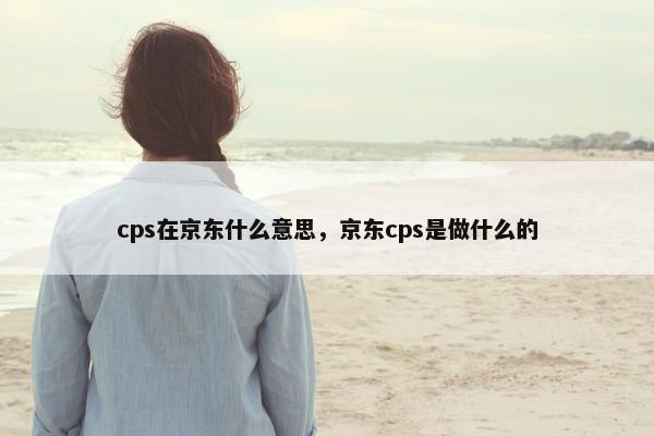 cps在京东什么意思，京东cps是做什么的