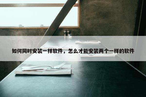 如何同时安装一样软件，怎么才能安装两个一样的软件