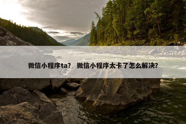 微信小程序ta？ 微信小程序太卡了怎么解决？
