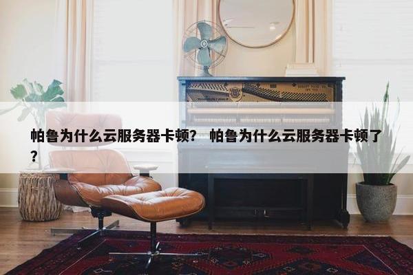 帕鲁为什么云服务器卡顿？ 帕鲁为什么云服务器卡顿了？