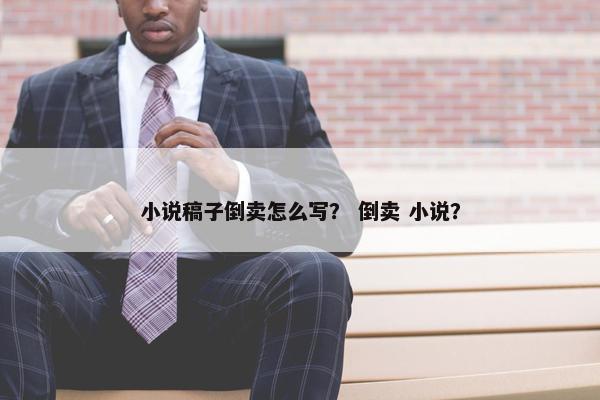 小说稿子倒卖怎么写？ 倒卖 小说？