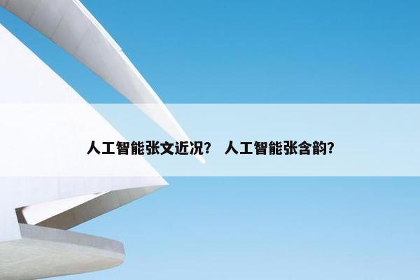 人工智能张文近况？ 人工智能张含韵？