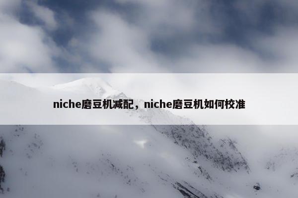 niche磨豆机减配，niche磨豆机如何校准