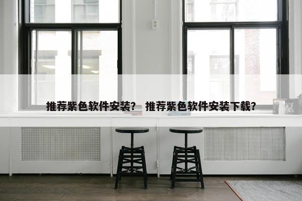 推荐紫色软件安装？ 推荐紫色软件安装下载？