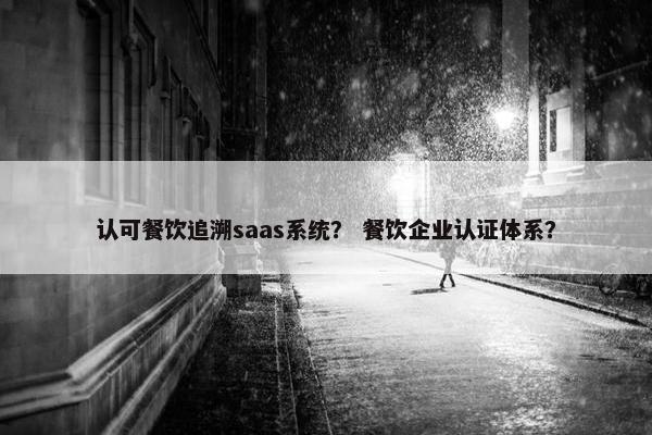 认可餐饮追溯saas系统？ 餐饮企业认证体系？