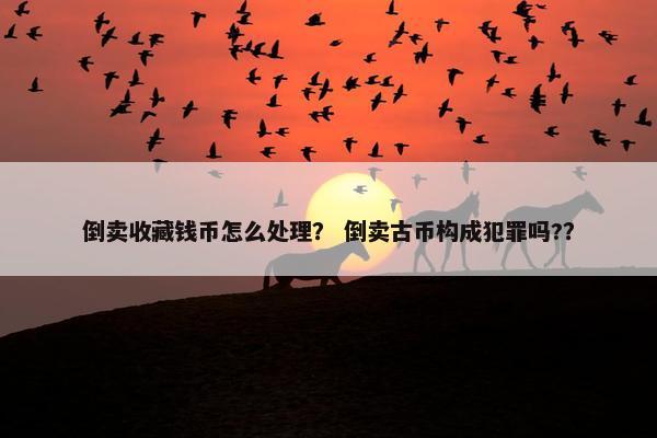 倒卖收藏钱币怎么处理？ 倒卖古币构成犯罪吗?？