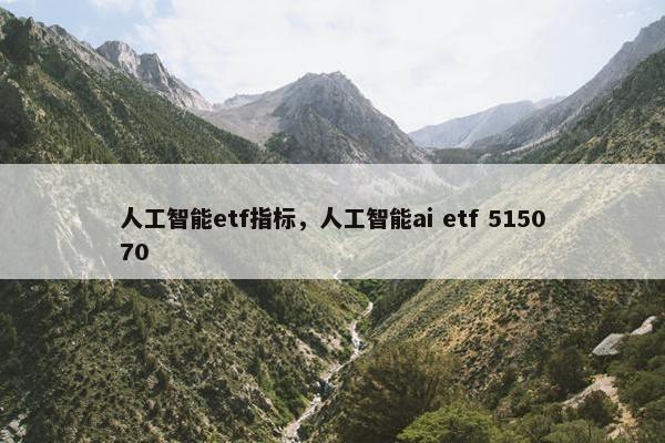 人工智能etf指标，人工智能ai etf 515070