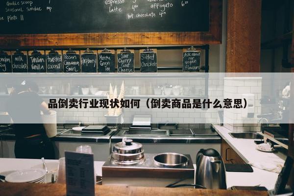 品倒卖行业现状如何（倒卖商品是什么意思）