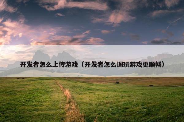 开发者怎么上传游戏（开发者怎么调玩游戏更顺畅）