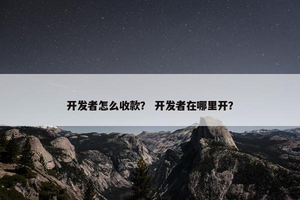 开发者怎么收款？ 开发者在哪里开？