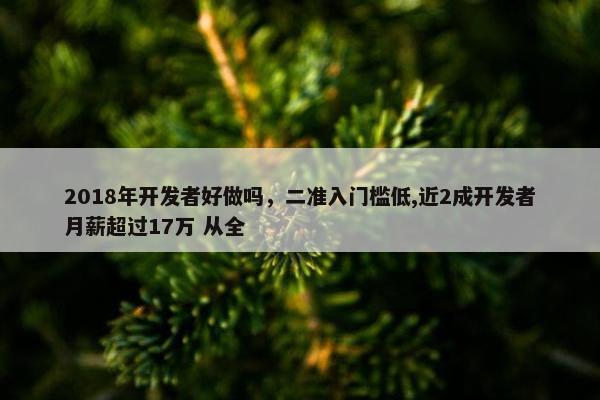 2018年开发者好做吗，二准入门槛低,近2成开发者月薪超过17万 从全