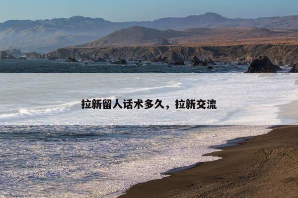 拉新留人话术多久，拉新交流
