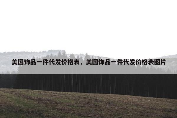 美国饰品一件代发价格表，美国饰品一件代发价格表图片