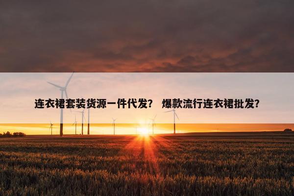 连衣裙套装货源一件代发？ 爆款流行连衣裙批发？