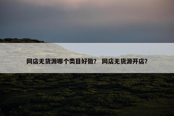 网店无货源哪个类目好做？ 网店无货源开店？