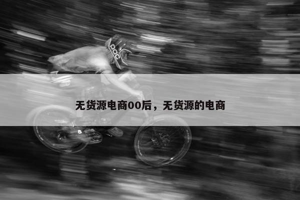 无货源电商00后，无货源的电商