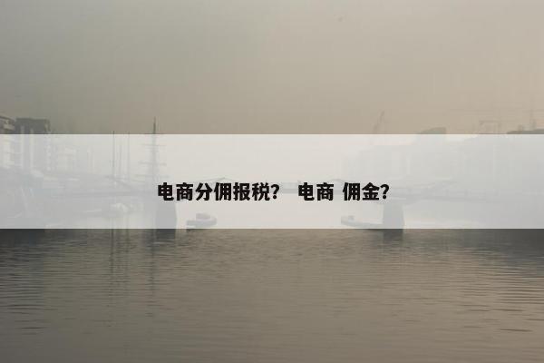 电商分佣报税？ 电商 佣金？