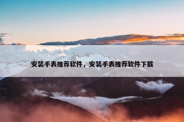 安装手表推荐软件，安装手表推荐软件下载