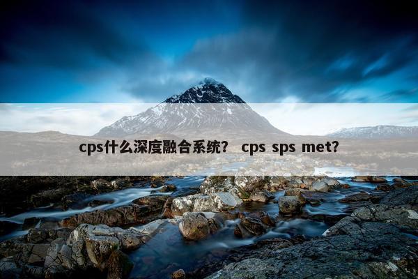 cps什么深度融合系统？ cps sps met？