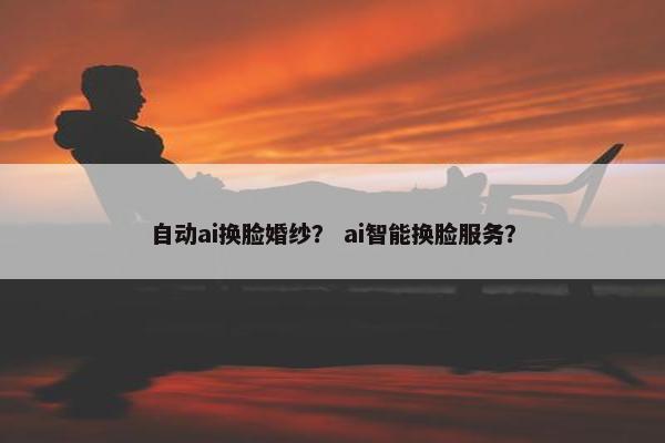 自动ai换脸婚纱？ ai智能换脸服务？