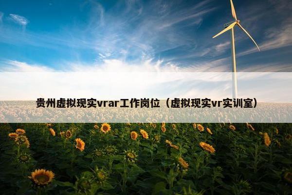 贵州虚拟现实vrar工作岗位（虚拟现实vr实训室）