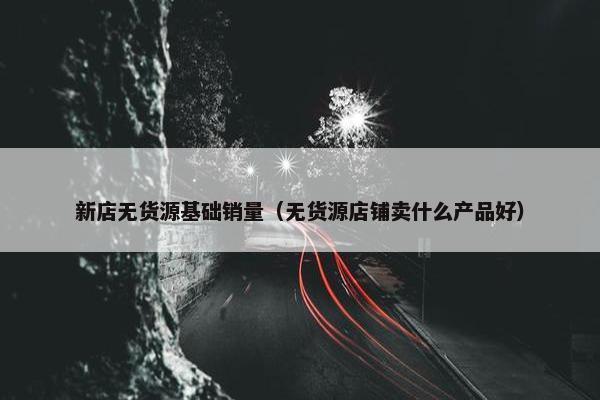 新店无货源基础销量（无货源店铺卖什么产品好）