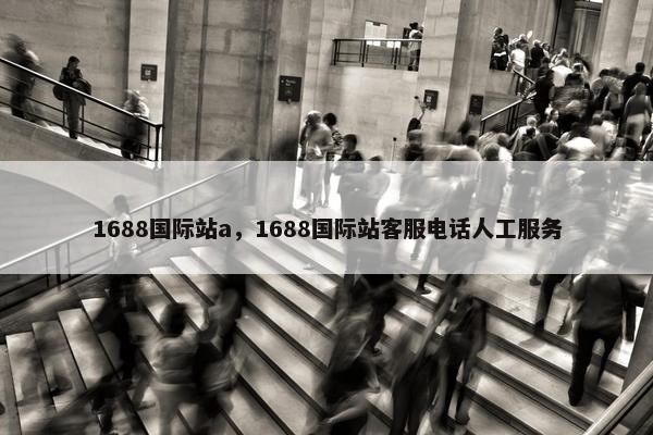 1688国际站a，1688国际站客服电话人工服务