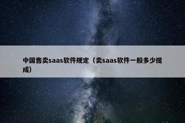 中国售卖saas软件规定（卖saas软件一般多少提成）