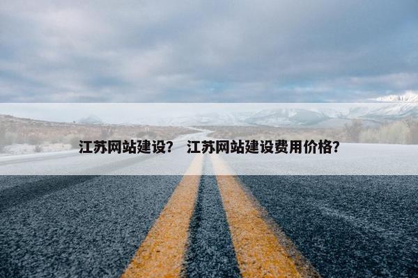江苏网站建设？ 江苏网站建设费用价格？