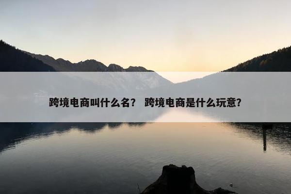 跨境电商叫什么名？ 跨境电商是什么玩意？