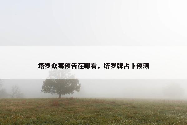 塔罗众筹预告在哪看，塔罗牌占卜预测