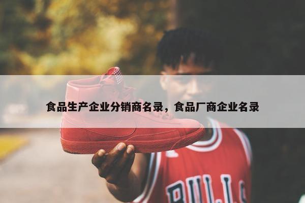 食品生产企业分销商名录，食品厂商企业名录